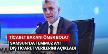 ticaret-bakani-omer-bolat-samsunda-temmuz-ayi-dis-ticaret-verilerini-acikladi